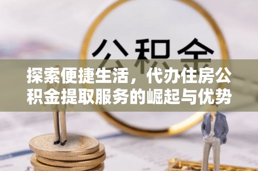 口湖探索便捷生活，代办住房公积金提取服务的崛起与优势
