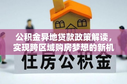 口湖公积金异地贷款政策解读，实现跨区域购房梦想的新机遇