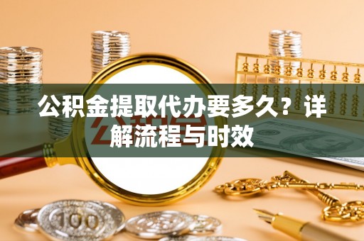 口湖公积金提取代办要多久？详解流程与时效