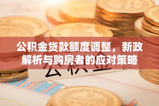 口湖公积金贷款额度调整，新政解析与购房者的应对策略