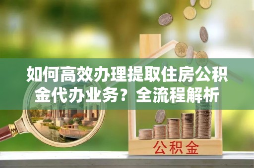 口湖如何高效办理提取住房公积金代办业务？全流程解析