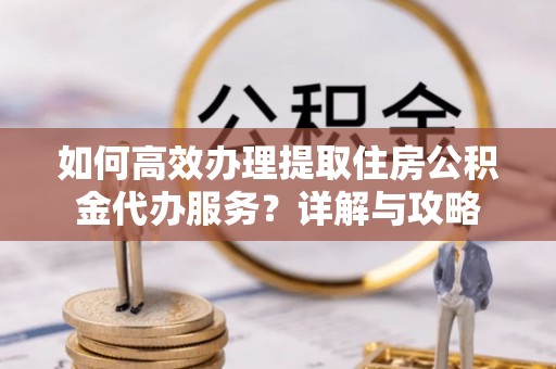 口湖如何高效办理提取住房公积金代办服务？详解与攻略