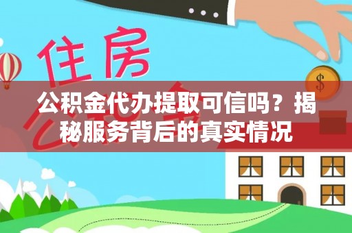 口湖公积金代办提取可信吗？揭秘服务背后的真实情况