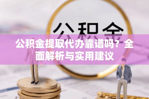 口湖公积金提取代办靠谱吗？全面解析与实用建议