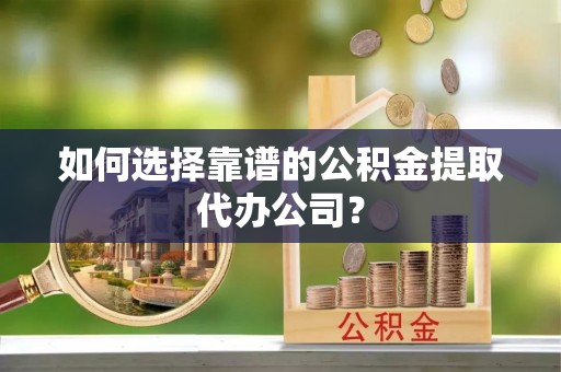 口湖如何选择靠谱的公积金提取代办公司？