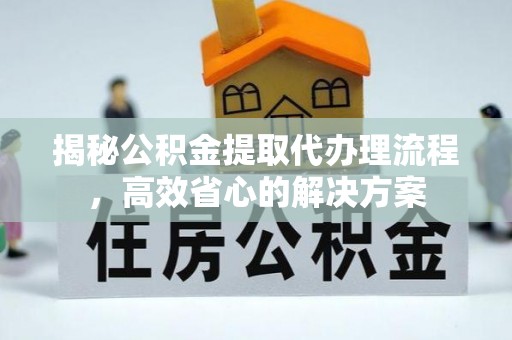 口湖揭秘公积金提取代办理流程，高效省心的解决方案