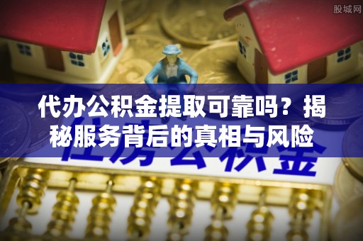 口湖代办公积金提取可靠吗？揭秘服务背后的真相与风险