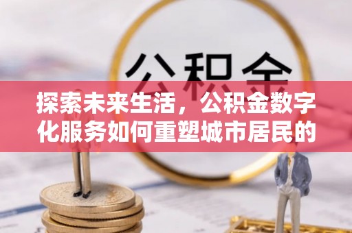 口湖探索未来生活，公积金数字化服务如何重塑城市居民的财务管理