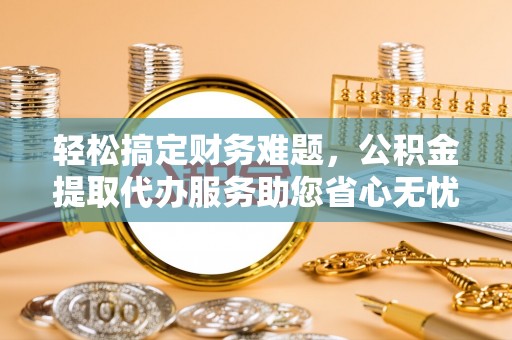 口湖轻松搞定财务难题，公积金提取代办服务助您省心无忧