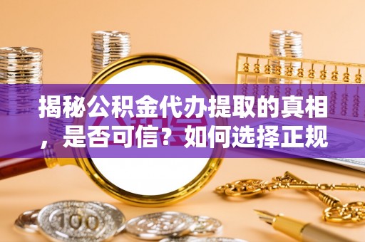 口湖揭秘公积金代办提取的真相，是否可信？如何选择正规服务？