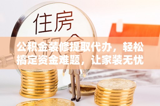 口湖公积金装修提取代办，轻松搞定资金难题，让家装无忧