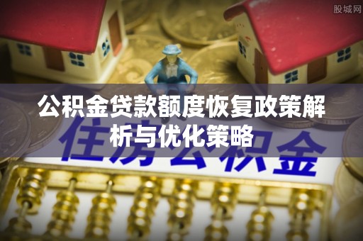 口湖公积金贷款额度恢复政策解析与优化策略