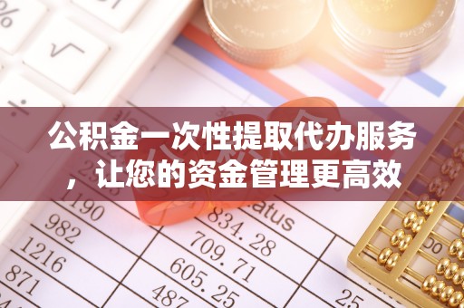 口湖公积金一次性提取代办服务，让您的资金管理更高效