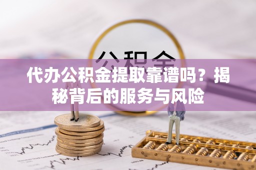 口湖代办公积金提取靠谱吗？揭秘背后的服务与风险