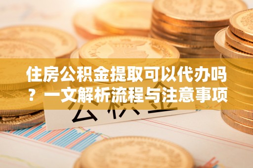 口湖住房公积金提取可以代办吗？一文解析流程与注意事项