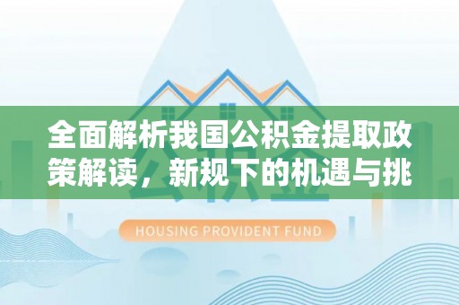 口湖全面解析我国公积金提取政策解读，新规下的机遇与挑战