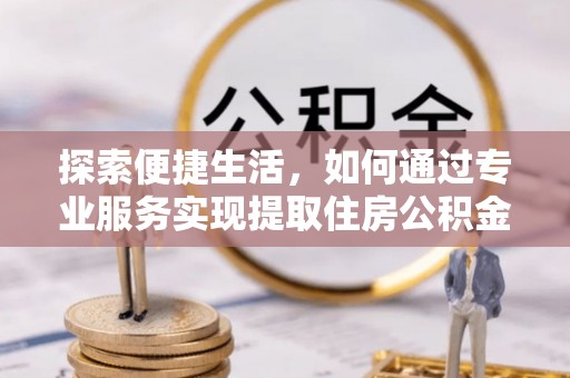 口湖探索便捷生活，如何通过专业服务实现提取住房公积金代办