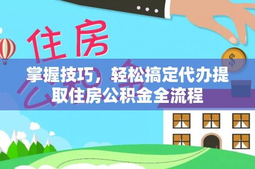 口湖掌握技巧，轻松搞定代办提取住房公积金全流程