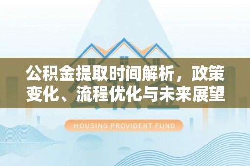 口湖公积金提取时间解析，政策变化、流程优化与未来展望