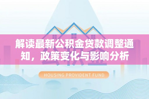 口湖解读最新公积金贷款调整通知，政策变化与影响分析