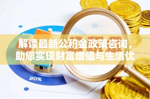 口湖解读最新公积金政策咨询，助您实现财富增值与生活优化