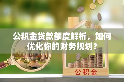 口湖公积金贷款额度解析，如何优化你的财务规划？