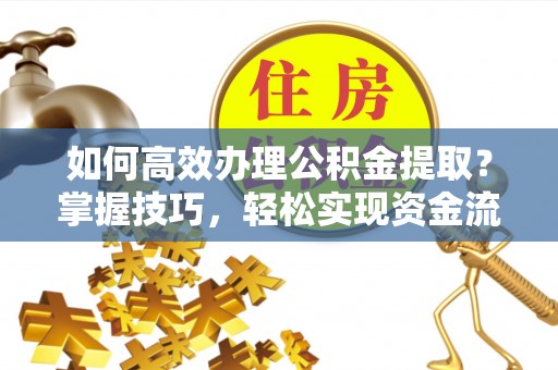 口湖如何高效办理公积金提取？掌握技巧，轻松实现资金流动