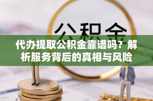 口湖代办提取公积金靠谱吗？解析服务背后的真相与风险
