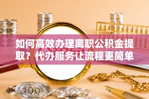 口湖如何高效办理离职公积金提取？代办服务让流程更简单
