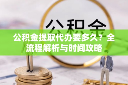 口湖公积金提取代办要多久？全流程解析与时间攻略