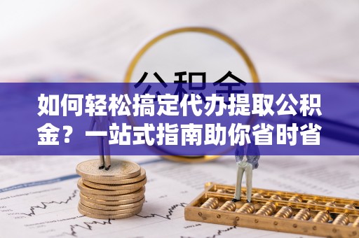 口湖如何轻松搞定代办提取公积金？一站式指南助你省时省心