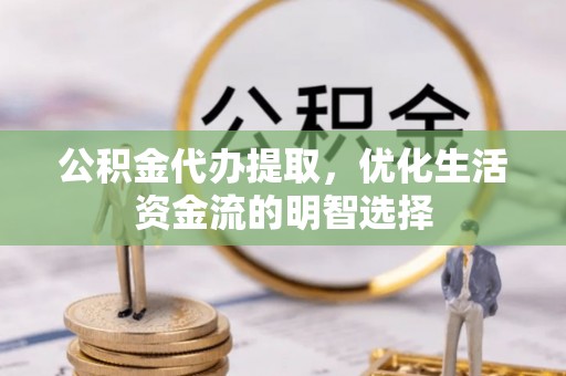 口湖公积金代办提取，优化生活资金流的明智选择