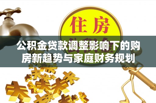 口湖公积金贷款调整影响下的购房新趋势与家庭财务规划