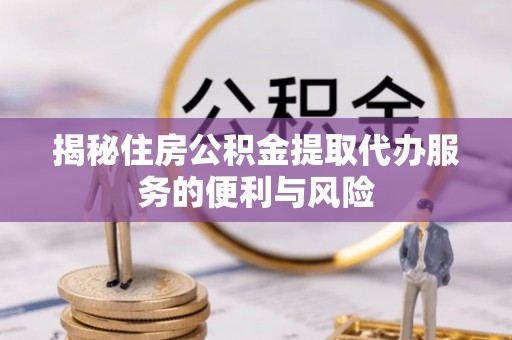 口湖揭秘住房公积金提取代办服务的便利与风险