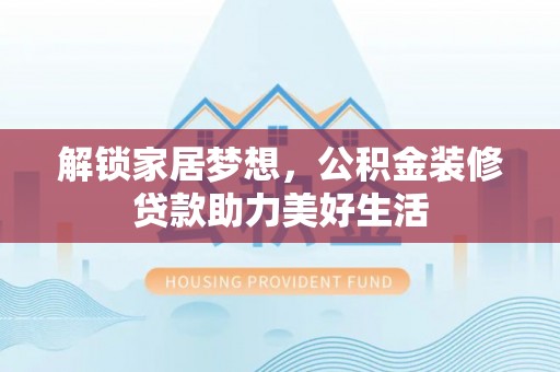 口湖解锁家居梦想，公积金装修贷款助力美好生活