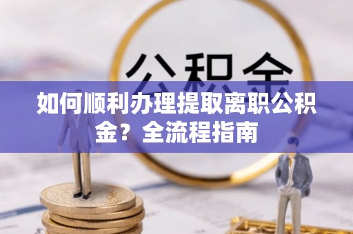 口湖如何顺利办理提取离职公积金？全流程指南