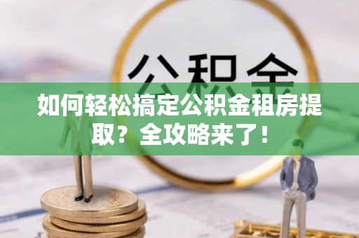 口湖如何轻松搞定公积金租房提取？全攻略来了！