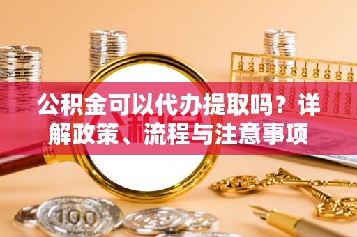 口湖公积金可以代办提取吗？详解政策、流程与注意事项