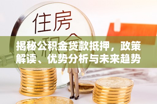 口湖揭秘公积金贷款抵押，政策解读、优势分析与未来趋势