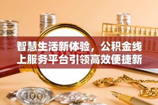 口湖智慧生活新体验，公积金线上服务平台引领高效便捷新潮流