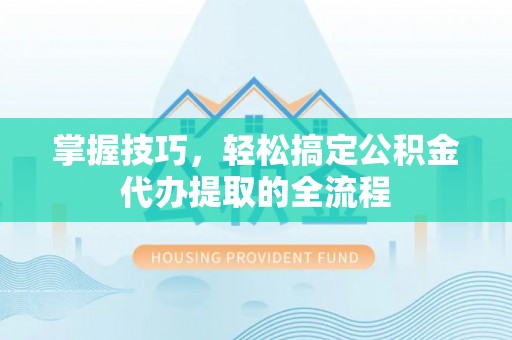 口湖掌握技巧，轻松搞定公积金代办提取的全流程