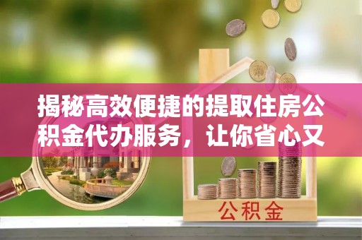 口湖揭秘高效便捷的提取住房公积金代办服务，让你省心又省力