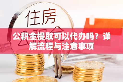 口湖公积金提取可以代办吗？详解流程与注意事项