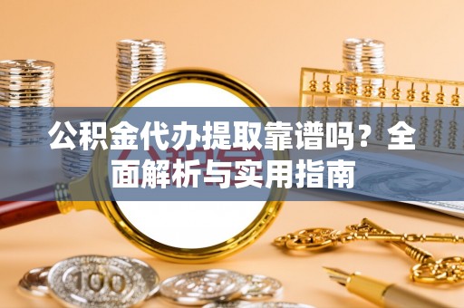 口湖公积金代办提取靠谱吗？全面解析与实用指南
