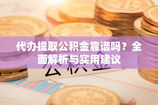口湖代办提取公积金靠谱吗？全面解析与实用建议