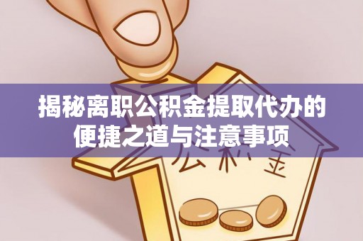 口湖揭秘离职公积金提取代办的便捷之道与注意事项