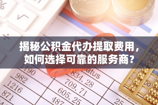 口湖揭秘公积金代办提取费用，如何选择可靠的服务商？