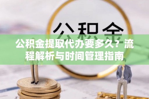 口湖公积金提取代办要多久？流程解析与时间管理指南