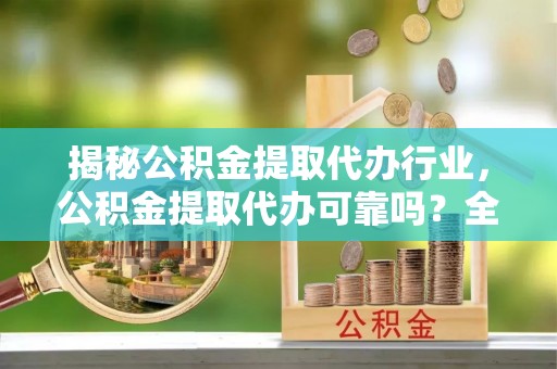 口湖揭秘公积金提取代办行业，公积金提取代办可靠吗？全面解析与风险规避