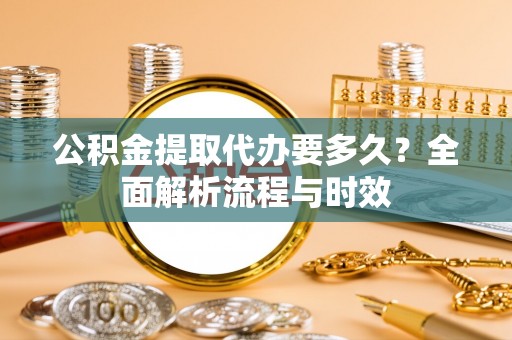 口湖公积金提取代办要多久？全面解析流程与时效